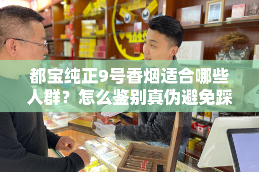 都宝纯正9号香烟适合哪些人群？怎么鉴别真伪避免踩坑？